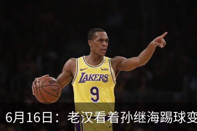 6月16日：老汉看着孙继海踢球变老，国脚成绩平平也有责任