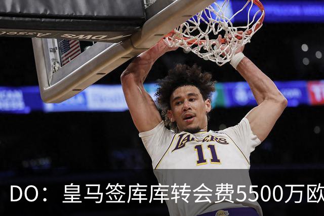 DO：皇马签库库转会费5500万欧固定+500万欧浮动，预计下周完成